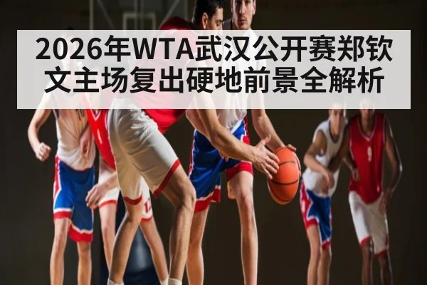 2026年WTA武汉公开赛郑钦文主场复出硬地前景全解析（zhiboba）