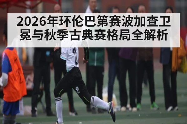 2026年环伦巴第赛波加查卫冕与秋季古典赛格局全解析（zhiboba）